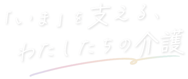 「いま」を支える、 わたしたちの介護